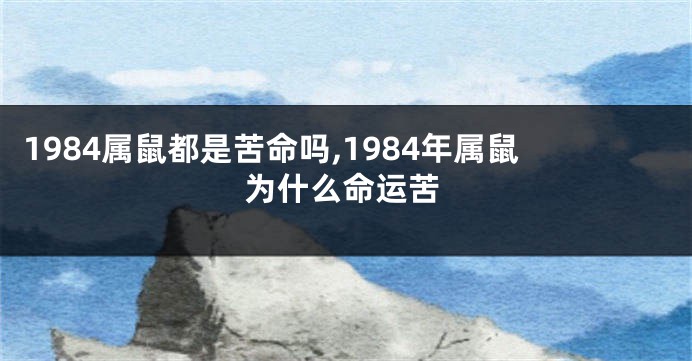 1984属鼠都是苦命吗,1984年属鼠为什么命运苦