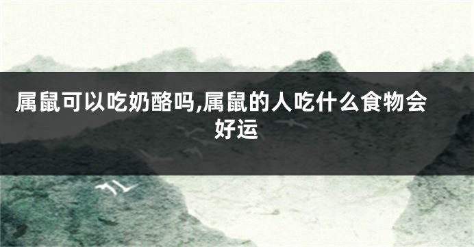 属鼠可以吃奶酪吗,属鼠的人吃什么食物会好运