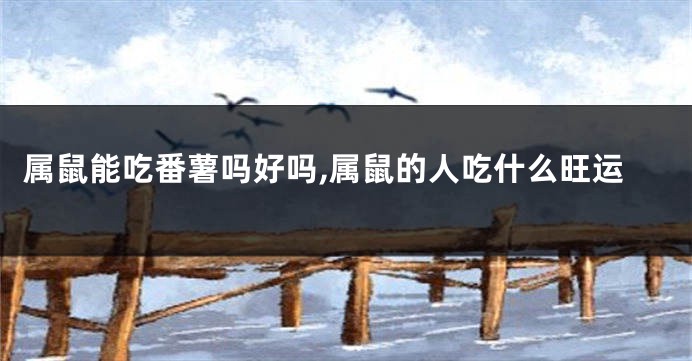 属鼠能吃番薯吗好吗,属鼠的人吃什么旺运