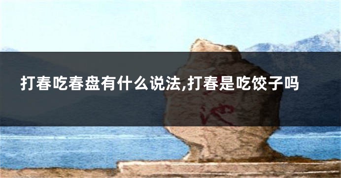 打春吃春盘有什么说法,打春是吃饺子吗
