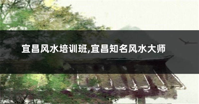 宜昌风水培训班,宜昌知名风水大师