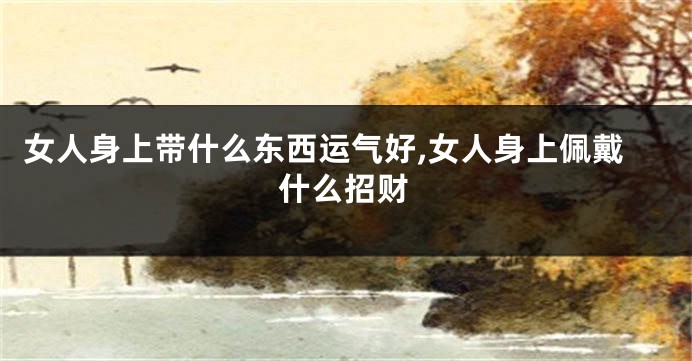 女人身上带什么东西运气好,女人身上佩戴什么招财