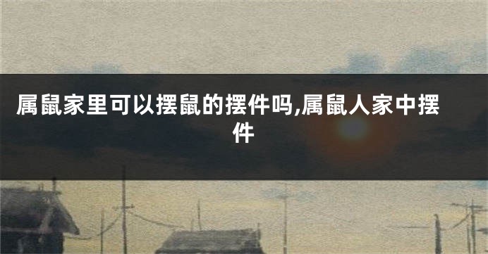 属鼠家里可以摆鼠的摆件吗,属鼠人家中摆件
