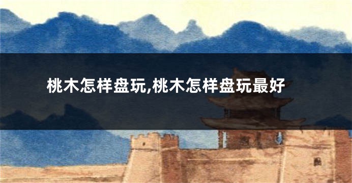 桃木怎样盘玩,桃木怎样盘玩最好