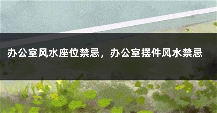 办公室风水座位禁忌，办公室摆件风水禁忌