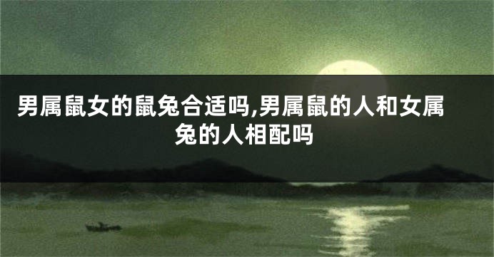 男属鼠女的鼠兔合适吗,男属鼠的人和女属兔的人相配吗