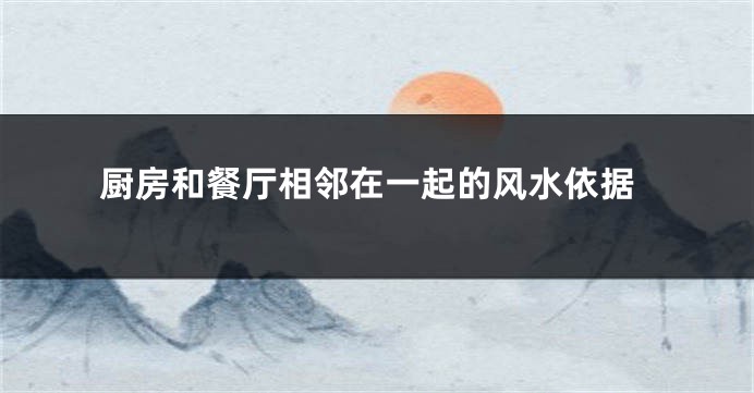 厨房和餐厅相邻在一起的风水依据