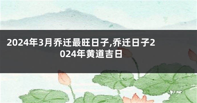 2024年3月乔迁最旺日子,乔迁日子2024年黄道吉日