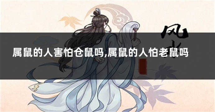 属鼠的人害怕仓鼠吗,属鼠的人怕老鼠吗