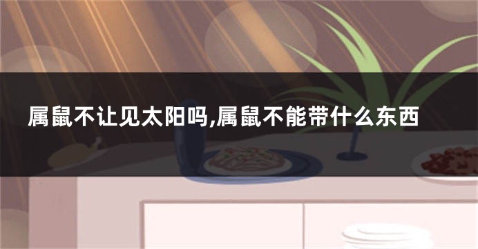 属鼠不让见太阳吗,属鼠不能带什么东西