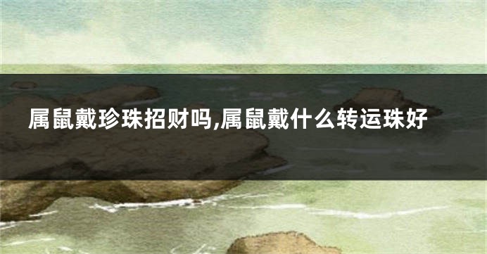 属鼠戴珍珠招财吗,属鼠戴什么转运珠好