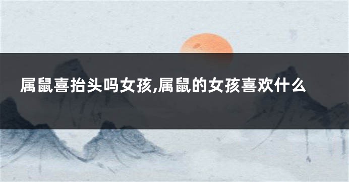 属鼠喜抬头吗女孩,属鼠的女孩喜欢什么
