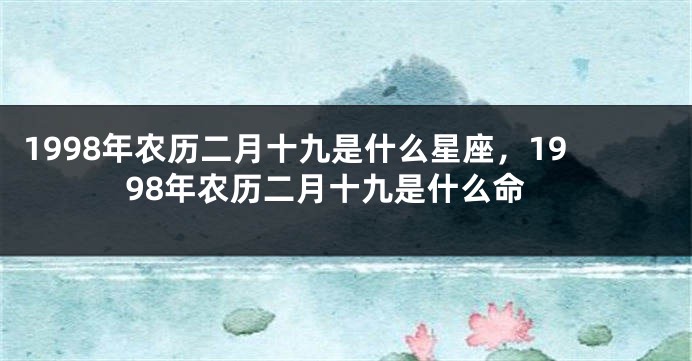 1998年农历二月十九是什么星座，1998年农历二月十九是什么命