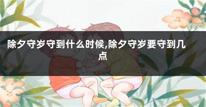 除夕守岁守到什么时候,除夕守岁要守到几点