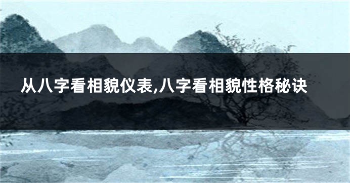 从八字看相貌仪表,八字看相貌性格秘诀