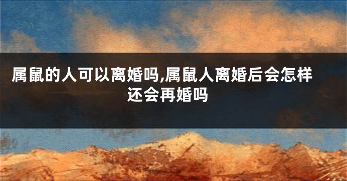 属鼠的人可以离婚吗,属鼠人离婚后会怎样 还会再婚吗