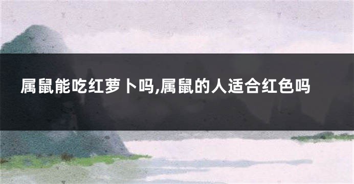 属鼠能吃红萝卜吗,属鼠的人适合红色吗