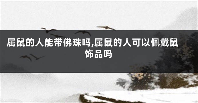 属鼠的人能带佛珠吗,属鼠的人可以佩戴鼠饰品吗