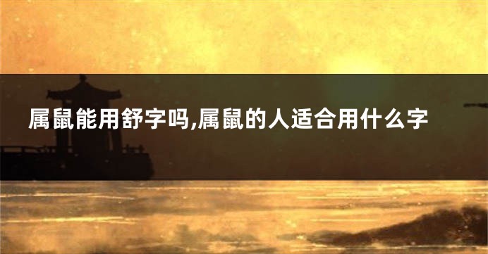 属鼠能用舒字吗,属鼠的人适合用什么字