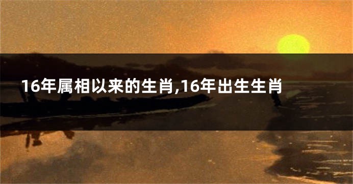 16年属相以来的生肖,16年出生生肖