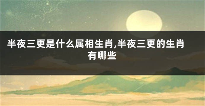 半夜三更是什么属相生肖,半夜三更的生肖有哪些