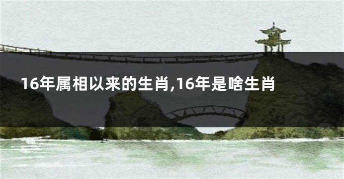16年属相以来的生肖,16年是啥生肖