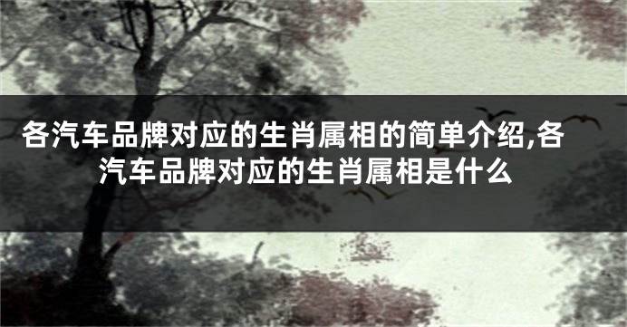 各汽车品牌对应的生肖属相的简单介绍,各汽车品牌对应的生肖属相是什么