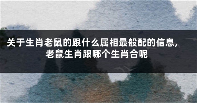 关于生肖老鼠的跟什么属相最般配的信息,老鼠生肖跟哪个生肖合呢