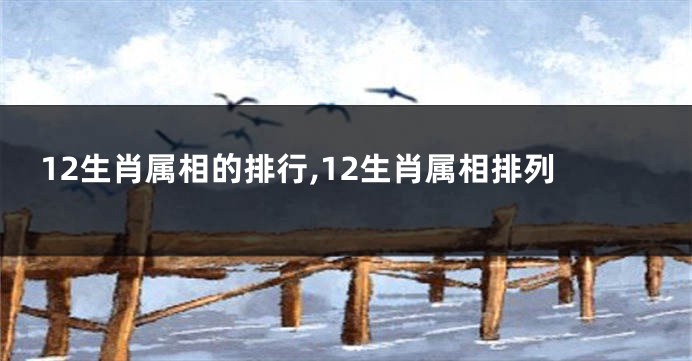 12生肖属相的排行,12生肖属相排列
