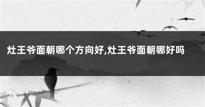 灶王爷面朝哪个方向好,灶王爷面朝哪好吗
