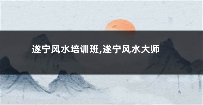 遂宁风水培训班,遂宁风水大师