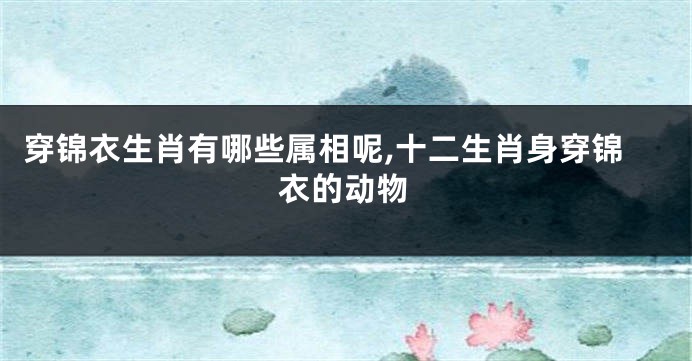 穿锦衣生肖有哪些属相呢,十二生肖身穿锦衣的动物