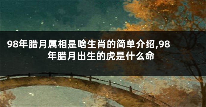98年腊月属相是啥生肖的简单介绍,98年腊月出生的虎是什么命