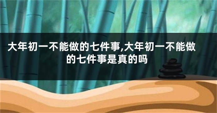 大年初一不能做的七件事,大年初一不能做的七件事是真的吗