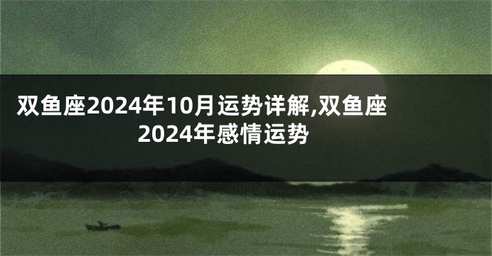 双鱼座2024年10月运势详解,双鱼座2024年感情运势