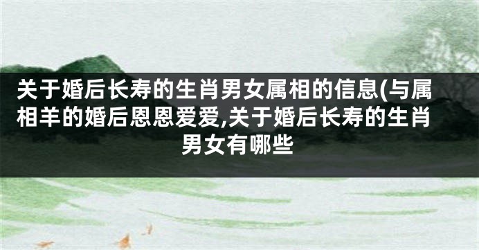 关于婚后长寿的生肖男女属相的信息(与属相羊的婚后恩恩爱爱,关于婚后长寿的生肖男女有哪些