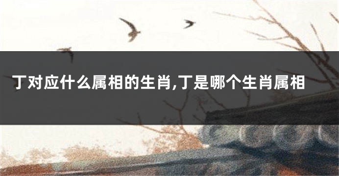 丁对应什么属相的生肖,丁是哪个生肖属相