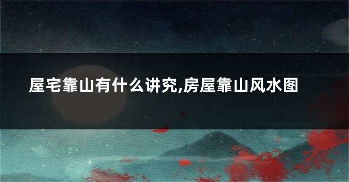 屋宅靠山有什么讲究,房屋靠山风水图