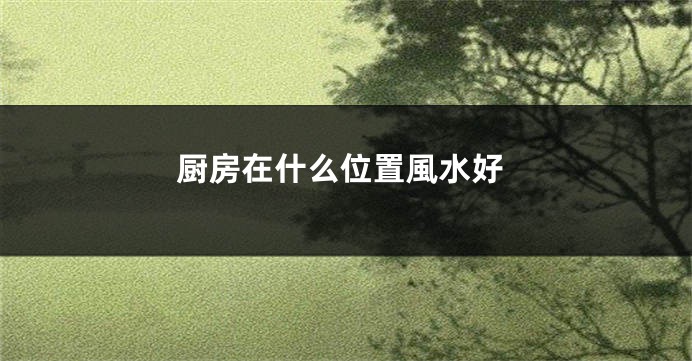厨房在什么位置風水好
