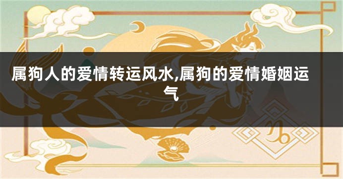 属狗人的爱情转运风水,属狗的爱情婚姻运气