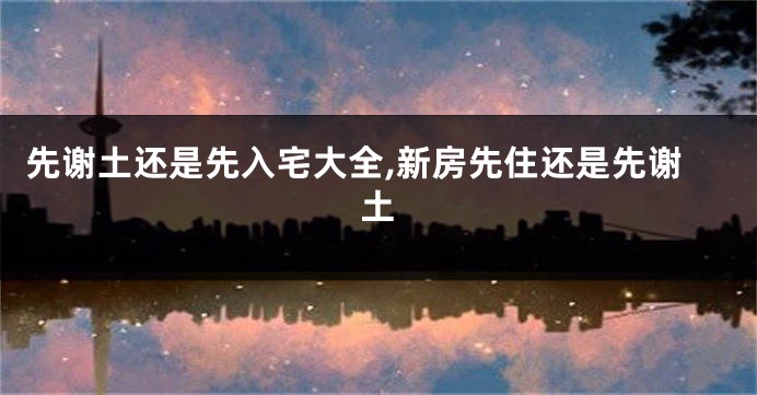 先谢土还是先入宅大全,新房先住还是先谢土