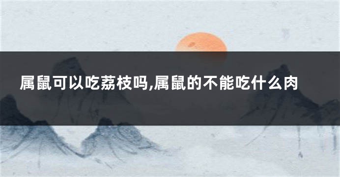 属鼠可以吃荔枝吗,属鼠的不能吃什么肉