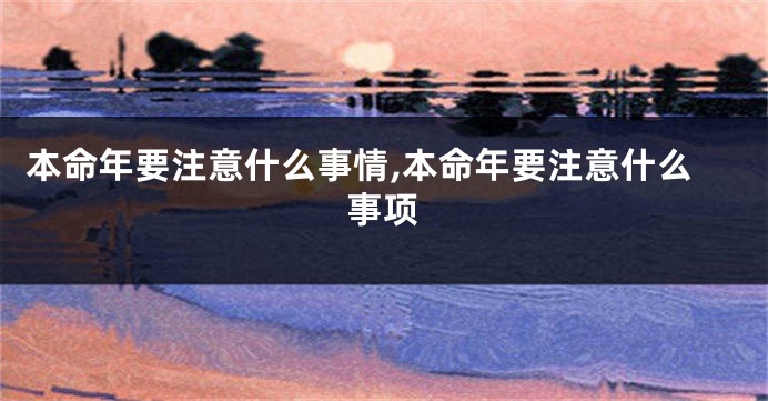 本命年要注意什么事情,本命年要注意什么事项