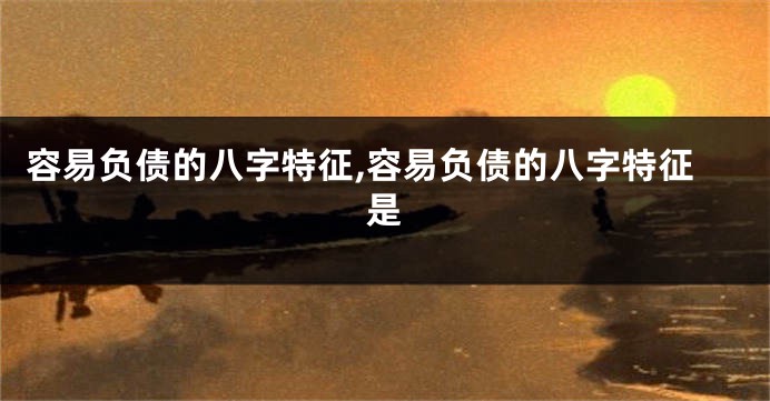 容易负债的八字特征,容易负债的八字特征是