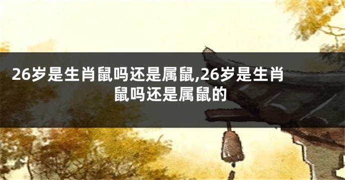 26岁是生肖鼠吗还是属鼠,26岁是生肖鼠吗还是属鼠的