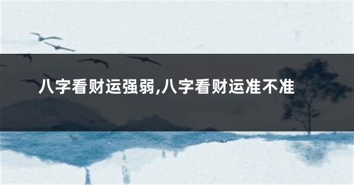 八字看财运强弱,八字看财运准不准