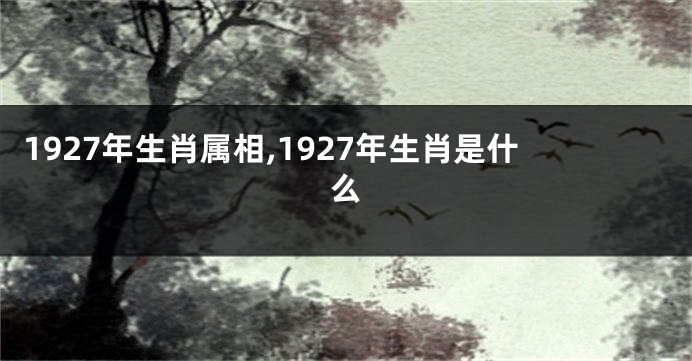 1927年生肖属相,1927年生肖是什么
