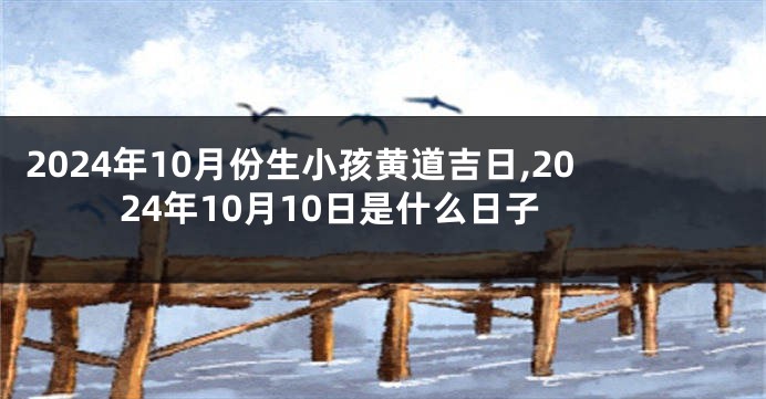 2024年10月份生小孩黄道吉日,2024年10月10日是什么日子