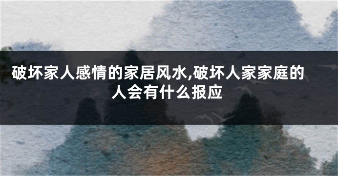 破坏家人感情的家居风水,破坏人家家庭的人会有什么报应