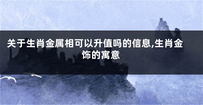 关于生肖金属相可以升值吗的信息,生肖金饰的寓意